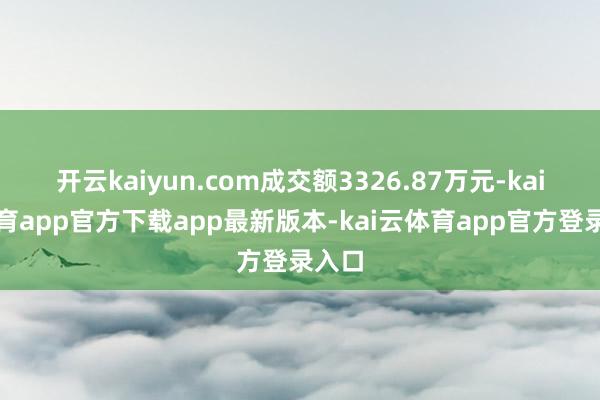 开云kaiyun.com成交额3326.87万元-kai云体育app官方下载app最新版本-kai云体育app官方登录入口