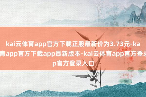 kai云体育app官方下载正股最新价为3.73元-kai云体育app官方下载app最新版本-kai云体育app官方登录入口