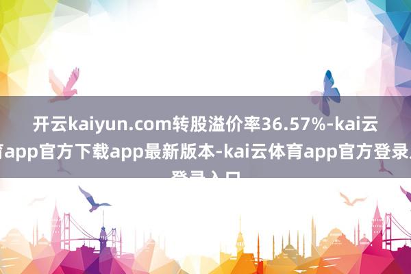 开云kaiyun.com转股溢价率36.57%-kai云体育app官方下载app最新版本-kai云体育app官方登录入口