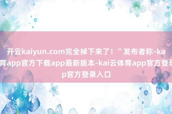 开云kaiyun.com完全掉下来了！”发布者称-kai云体育app官方下载app最新版本-kai云体育app官方登录入口