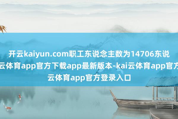开云kaiyun.com职工东说念主数为14706东说念主-kai云体育app官方下载app最新版本-kai云体育app官方登录入口