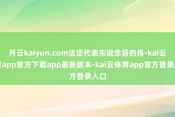开云kaiyun.com法定代表东说念目的伟-kai云体育app官方下载app最新版本-kai云体育app官方登录入口