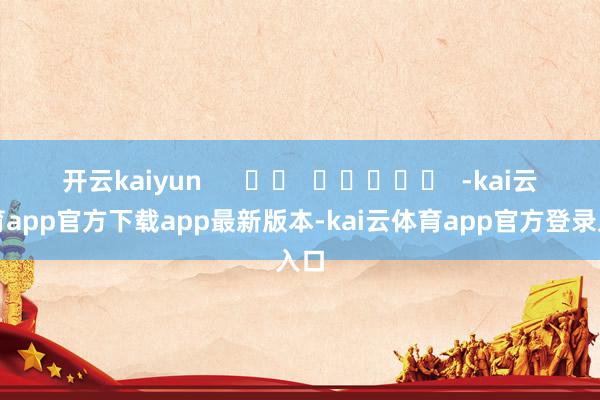 开云kaiyun      		  					  -kai云体育app官方下载app最新版本-kai云体育app官方登录入口
