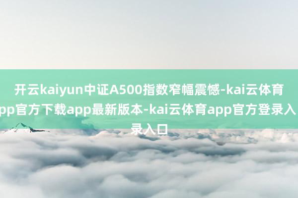 开云kaiyun中证A500指数窄幅震憾-kai云体育app官方下载app最新版本-kai云体育app官方登录入口