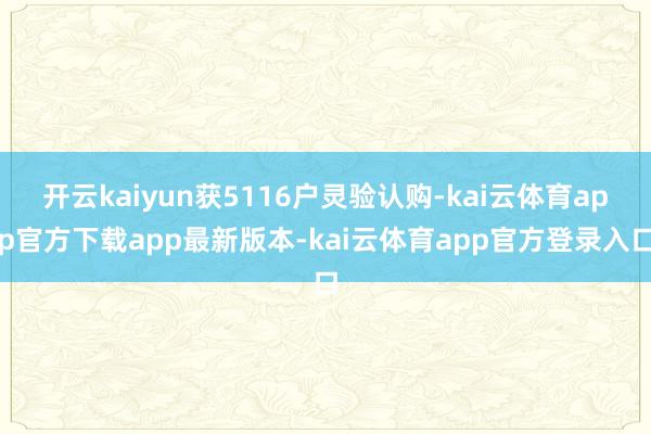 开云kaiyun获5116户灵验认购-kai云体育app官方下载app最新版本-kai云体育app官方登录入口