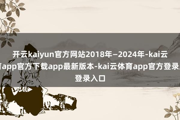 开云kaiyun官方网站2018年—2024年-kai云体育app官方下载app最新版本-kai云体育app官方登录入口