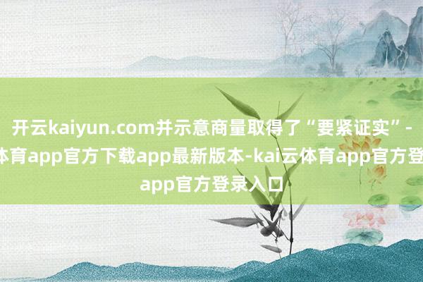 开云kaiyun.com并示意商量取得了“要紧证实”-kai云体育app官方下载app最新版本-kai云体育app官方登录入口