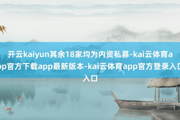 开云kaiyun其余18家均为内资私募-kai云体育app官方下载app最新版本-kai云体育app官方登录入口