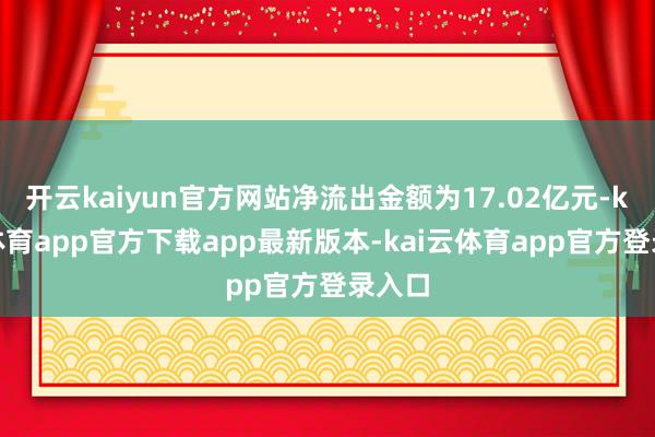 开云kaiyun官方网站净流出金额为17.02亿元-kai云体育app官方下载app最新版本-kai云体育app官方登录入口