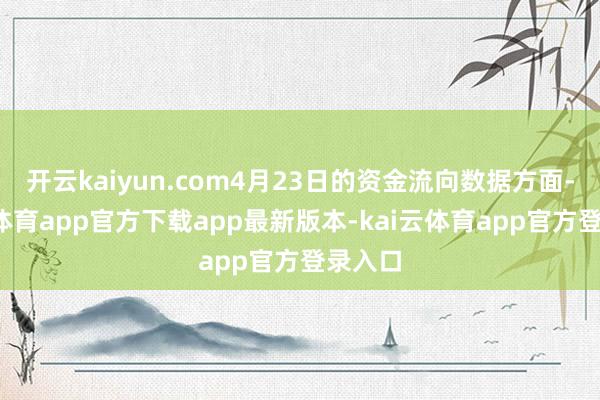开云kaiyun.com4月23日的资金流向数据方面-kai云体育app官方下载app最新版本-kai云体育app官方登录入口