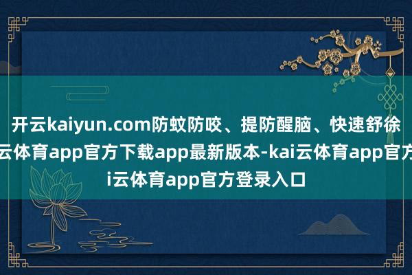 开云kaiyun.com防蚊防咬、提防醒脑、快速舒徐降红-kai云体育app官方下载app最新版本-kai云体育app官方登录入口