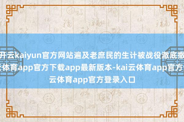 开云kaiyun官方网站遍及老庶民的生计被战役澈底撤废-kai云体育app官方下载app最新版本-kai云体育app官方登录入口