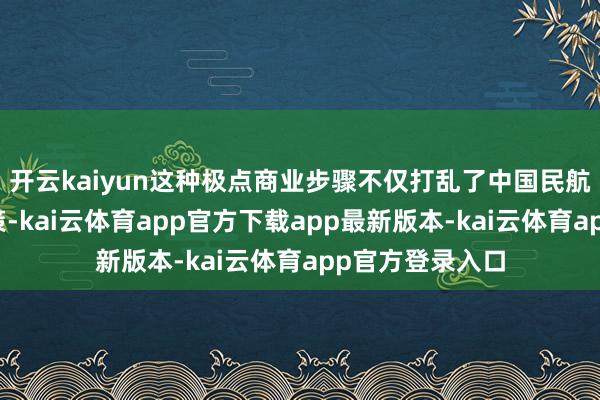 开云kaiyun这种极点商业步骤不仅打乱了中国民航机队的更新决策-kai云体育app官方下载app最新版本-kai云体育app官方登录入口