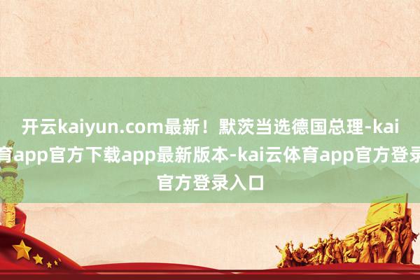开云kaiyun.com最新！默茨当选德国总理-kai云体育app官方下载app最新版本-kai云体育app官方登录入口