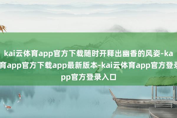 kai云体育app官方下载随时开释出幽香的风姿-kai云体育app官方下载app最新版本-kai云体育app官方登录入口