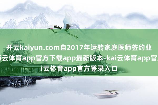 开云kaiyun.com自2017年运转家庭医师签约业绩以来-kai云体育app官方下载app最新版本-kai云体育app官方登录入口