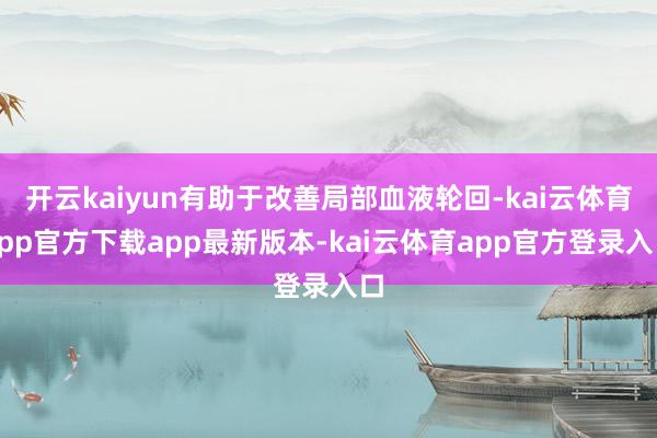 开云kaiyun有助于改善局部血液轮回-kai云体育app官方下载app最新版本-kai云体育app官方登录入口