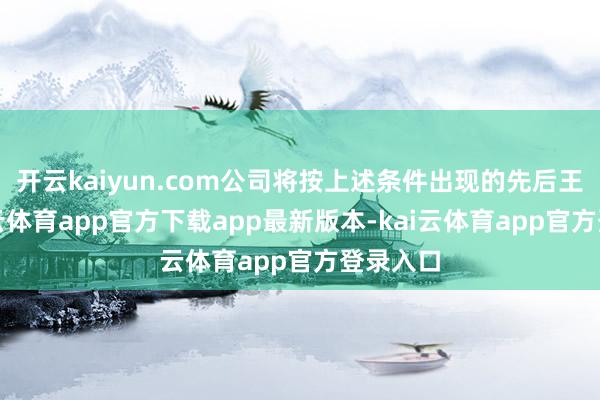 开云kaiyun.com公司将按上述条件出现的先后王法-kai云体育app官方下载app最新版本-kai云体育app官方登录入口