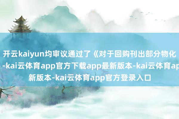 开云kaiyun均审议通过了《对于回购刊出部分物化性股票的议案》-kai云体育app官方下载app最新版本-kai云体育app官方登录入口