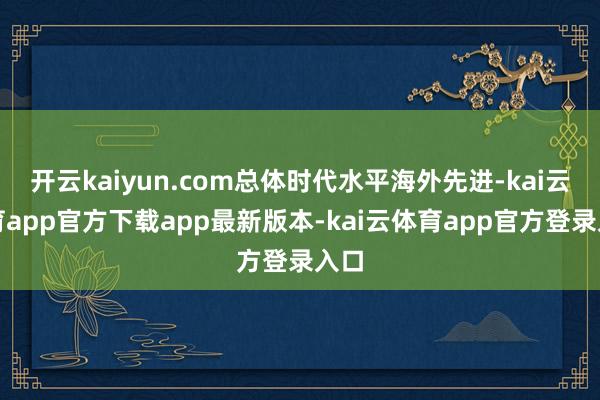 开云kaiyun.com总体时代水平海外先进-kai云体育app官方下载app最新版本-kai云体育app官方登录入口