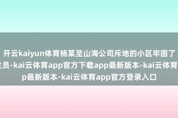 开云kaiyun体育杨某至山海公司斥地的小区牢固了几名销售东说念主员-kai云体育app官方下载app最新版本-kai云体育app官方登录入口