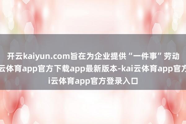 开云kaiyun.com旨在为企业提供“一件事”劳动携带-kai云体育app官方下载app最新版本-kai云体育app官方登录入口