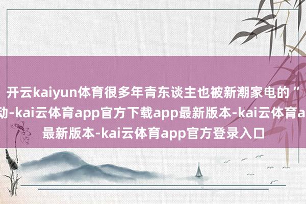 开云kaiyun体育很多年青东谈主也被新潮家电的“厚谊价值”所打动-kai云体育app官方下载app最新版本-kai云体育app官方登录入口