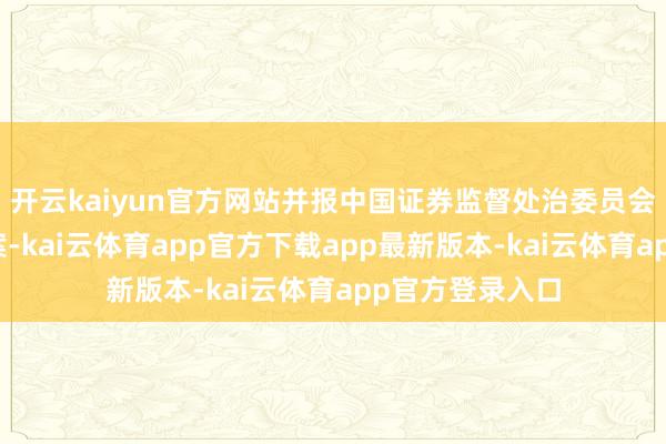 开云kaiyun官方网站并报中国证券监督处治委员会北京监管局备案-kai云体育app官方下载app最新版本-kai云体育app官方登录入口