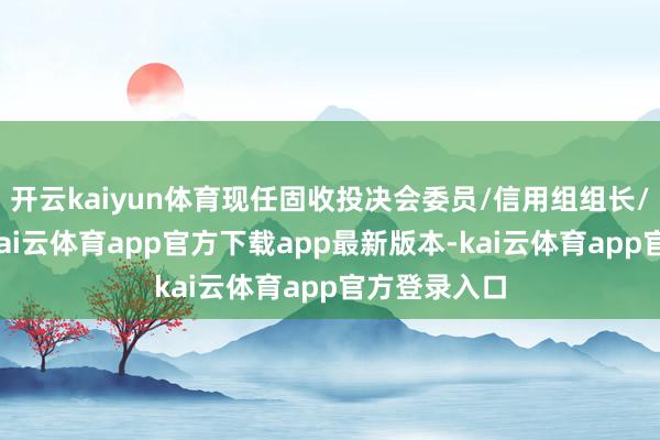 开云kaiyun体育现任固收投决会委员/信用组组长/基金司理-kai云体育app官方下载app最新版本-kai云体育app官方登录入口