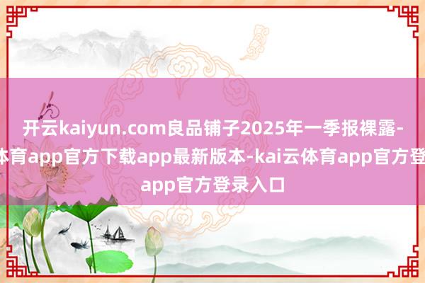 开云kaiyun.com良品铺子2025年一季报裸露-kai云体育app官方下载app最新版本-kai云体育app官方登录入口