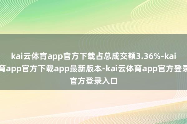 kai云体育app官方下载占总成交额3.36%-kai云体育app官方下载app最新版本-kai云体育app官方登录入口