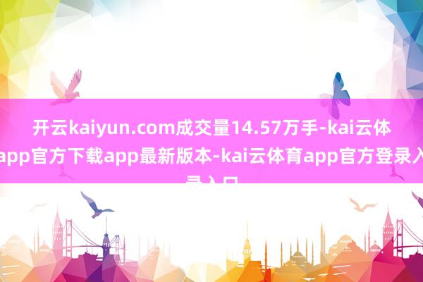 开云kaiyun.com成交量14.57万手-kai云体育app官方下载app最新版本-kai云体育app官方登录入口