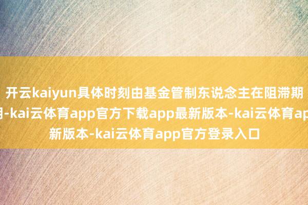 开云kaiyun具体时刻由基金管制东说念主在阻滞期松手前公告说明-kai云体育app官方下载app最新版本-kai云体育app官方登录入口