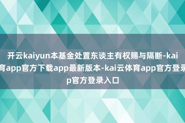 开云kaiyun本基金处置东谈主有权赐与隔断-kai云体育app官方下载app最新版本-kai云体育app官方登录入口