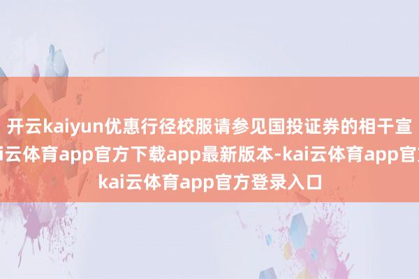 开云kaiyun优惠行径校服请参见国投证券的相干宣传良友-kai云体育app官方下载app最新版本-kai云体育app官方登录入口
