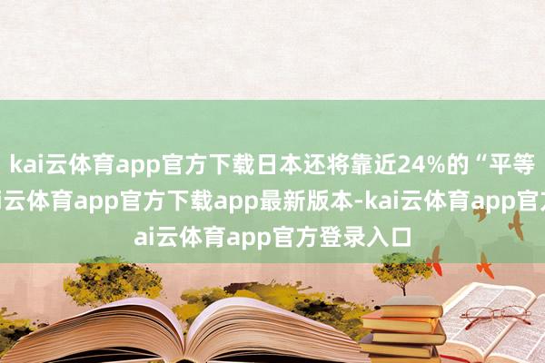kai云体育app官方下载日本还将靠近24%的“平等关税”-kai云体育app官方下载app最新版本-kai云体育app官方登录入口