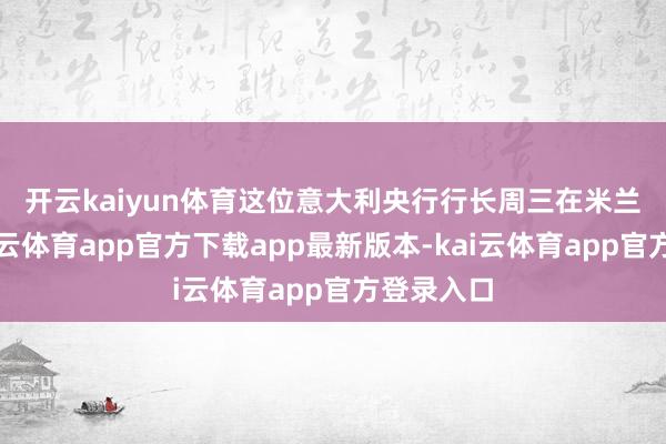 开云kaiyun体育　　这位意大利央行行长周三在米兰露出-kai云体育app官方下载app最新版本-kai云体育app官方登录入口