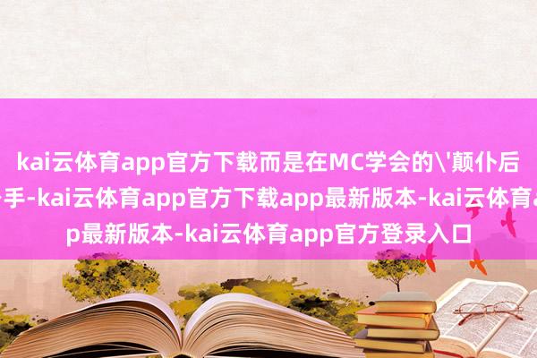kai云体育app官方下载而是在MC学会的'颠仆后如何爬起来'的身手-kai云体育app官方下载app最新版本-kai云体育app官方登录入口