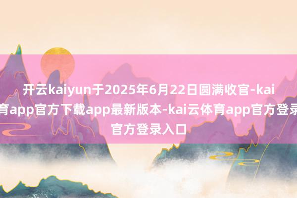 开云kaiyun于2025年6月22日圆满收官-kai云体育app官方下载app最新版本-kai云体育app官方登录入口