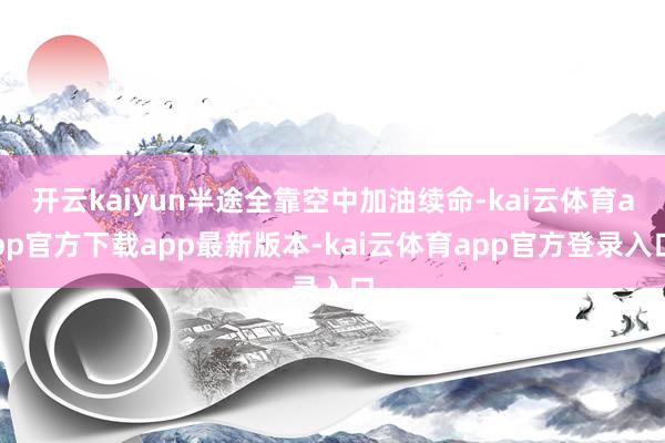 开云kaiyun半途全靠空中加油续命-kai云体育app官方下载app最新版本-kai云体育app官方登录入口