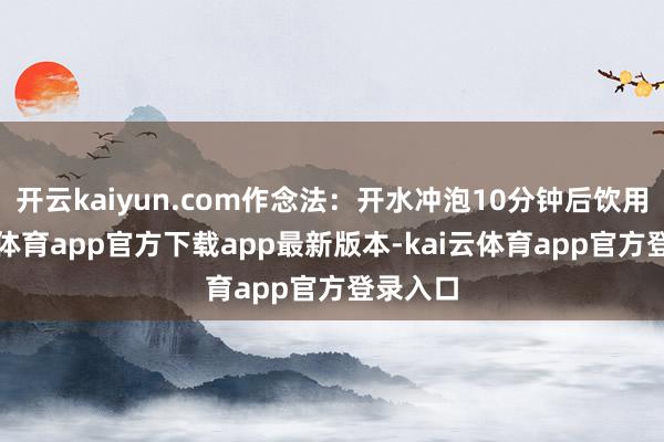 开云kaiyun.com作念法：开水冲泡10分钟后饮用-kai云体育app官方下载app最新版本-kai云体育app官方登录入口