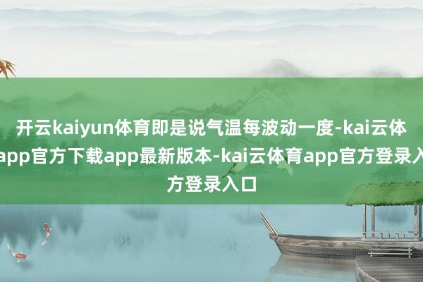 开云kaiyun体育即是说气温每波动一度-kai云体育app官方下载app最新版本-kai云体育app官方登录入口