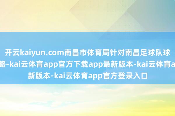 开云kaiyun.com南昌市体育局针对南昌足球队球员刘震的联系权略-kai云体育app官方下载app最新版本-kai云体育app官方登录入口