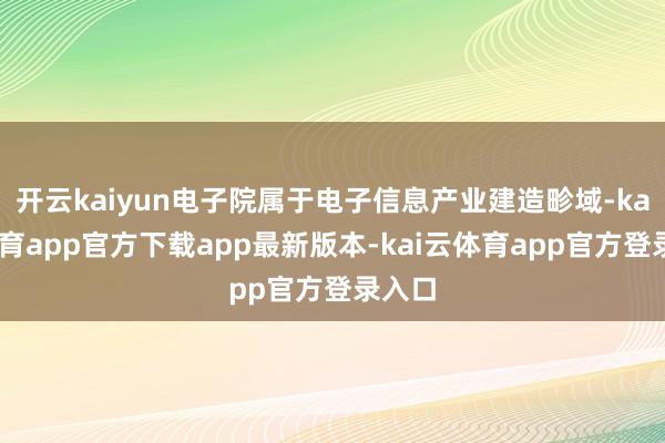 开云kaiyun电子院属于电子信息产业建造畛域-kai云体育app官方下载app最新版本-kai云体育app官方登录入口