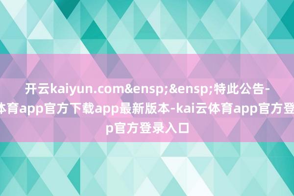 开云kaiyun.com&ensp;&ensp;特此公告-kai云体育app官方下载app最新版本-kai云体育app官方登录入口