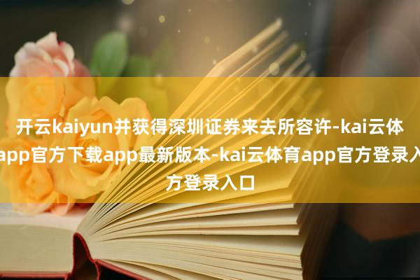 开云kaiyun并获得深圳证券来去所容许-kai云体育app官方下载app最新版本-kai云体育app官方登录入口
