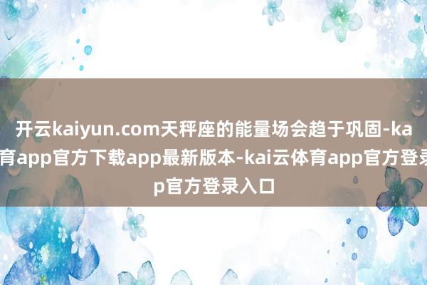 开云kaiyun.com天秤座的能量场会趋于巩固-kai云体育app官方下载app最新版本-kai云体育app官方登录入口