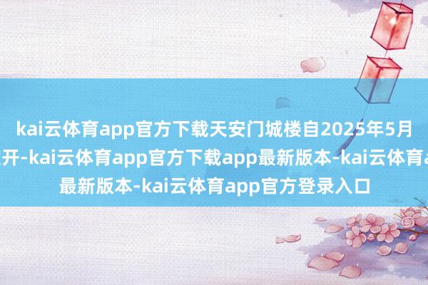 kai云体育app官方下载天安门城楼自2025年5月6日起暂停对外绽开-kai云体育app官方下载app最新版本-kai云体育app官方登录入口
