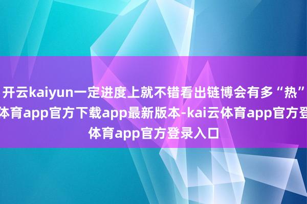 开云kaiyun一定进度上就不错看出链博会有多“热”-kai云体育app官方下载app最新版本-kai云体育app官方登录入口