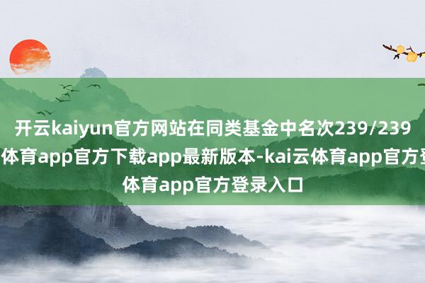 开云kaiyun官方网站在同类基金中名次239/2395-kai云体育app官方下载app最新版本-kai云体育app官方登录入口